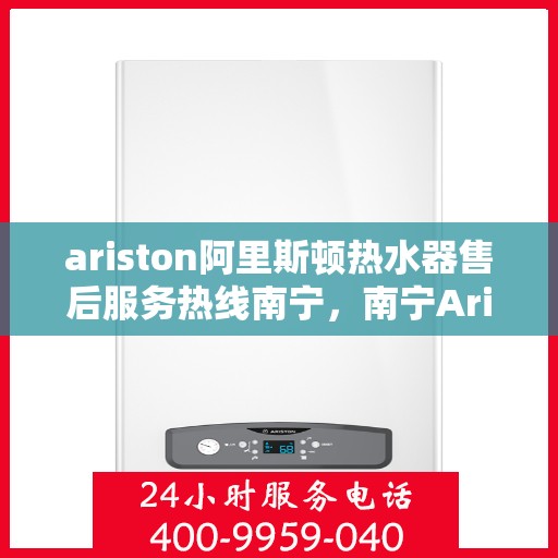 ariston阿里斯顿热水器售后服务热线南宁，南宁Ariston阿里斯顿热水器售后服务热线专线