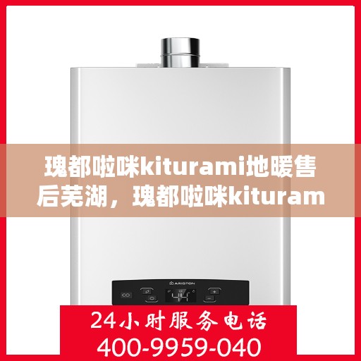 瑰都啦咪kiturami地暖售后芜湖，瑰都啦咪kiturami地暖芜湖专业售后服务