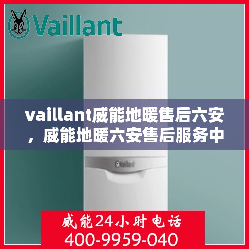 vaillant威能地暖售后六安，威能地暖六安售后服务中心，专业维修，温暖您的生活