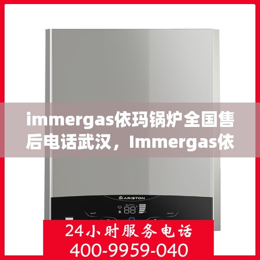 immergas依玛锅炉全国售后电话武汉，Immergas依玛锅炉全国售后武汉联系电话及维修服务解析