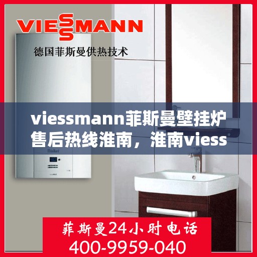 viessmann菲斯曼壁挂炉售后热线淮南，淮南viessmann菲斯曼壁挂炉售后热线及维修服务全解析