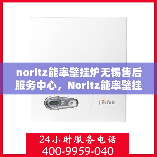 noritz能率壁挂炉无锡售后服务中心，Noritz能率壁挂炉无锡售后服务中心，专业维修，贴心服务