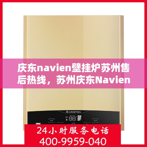 庆东navien壁挂炉苏州售后热线，苏州庆东Navien壁挂炉售后服务热线及支持详情