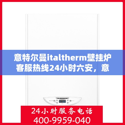 意特尔曼italtherm壁挂炉客服热线24小时六安，意特尔曼italtherm壁挂炉六安客服热线全天候服务支持