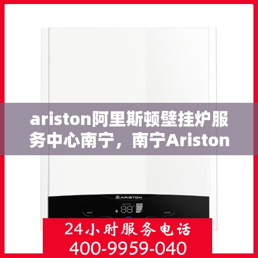 ariston阿里斯顿壁挂炉服务中心南宁，南宁Ariston阿里斯顿壁挂炉专业服务中心