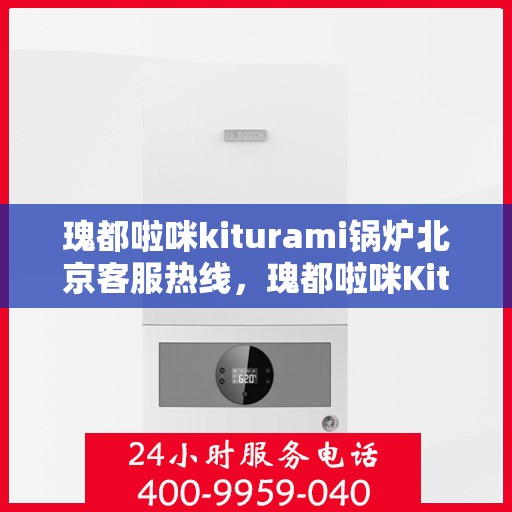 瑰都啦咪kiturami锅炉北京客服热线，瑰都啦咪Kiturami锅炉北京客服热线详解，专业支持与贴心服务