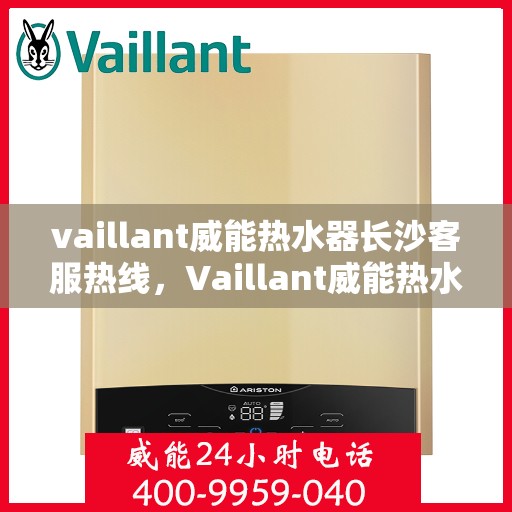 vaillant威能热水器长沙客服热线，Vaillant威能热水器长沙客服热线，专业解答，温暖您的生活