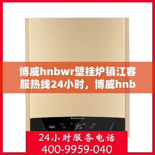 博威hnbwr壁挂炉镇江客服热线24小时，博威hnbwr壁挂炉镇江客服热线全天候服务支持