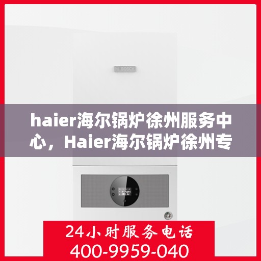 haier海尔锅炉徐州服务中心，Haier海尔锅炉徐州专业服务中心，高效维修与保养，您的安心之选