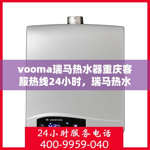 vooma瑞马热水器重庆客服热线24小时，瑞马热水器重庆客服热线全天候服务，温暖您的生活热线