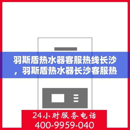 羽斯盾热水器客服热线长沙，羽斯盾热水器长沙客服热线详解