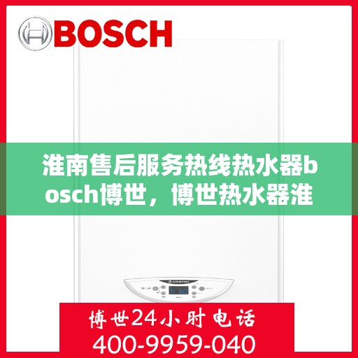淮南售后服务热线热水器bosch博世，博世热水器淮南售后服务热线，专业解决您的热水问题