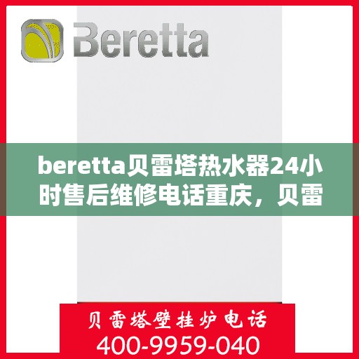 beretta贝雷塔热水器24小时售后维修电话重庆，贝雷塔热水器重庆24小时售后维修服务热线