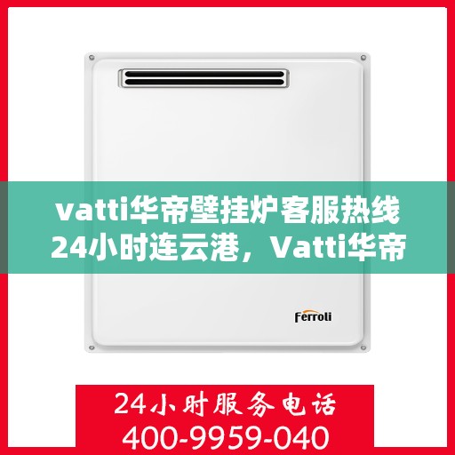 vatti华帝壁挂炉客服热线24小时连云港，Vatti华帝壁挂炉连云港客服热线全天候服务，专业解答您的疑问