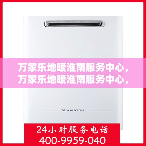 万家乐地暖淮南服务中心，万家乐地暖淮南服务中心，专业品质，温暖您的生活