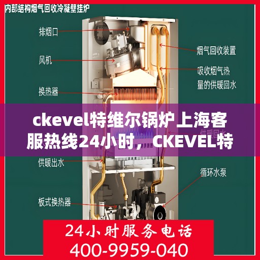ckevel特维尔锅炉上海客服热线24小时，CKEVEL特维尔锅炉上海全天候客服热线，专业服务的守护者