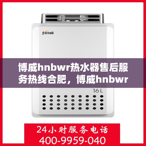 博威hnbwr热水器售后服务热线合肥，博威hnbwr热水器合肥售后服务热线及支持详情