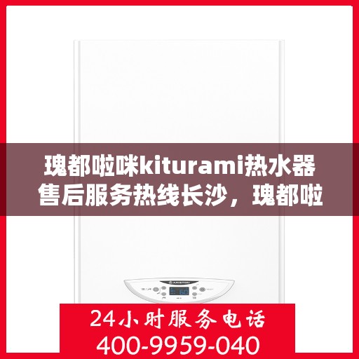 瑰都啦咪kiturami热水器售后服务热线长沙，瑰都啦咪kiturami热水器长沙售后服务热线，专业解决您的热水难题