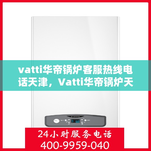 vatti华帝锅炉客服热线电话天津，Vatti华帝锅炉天津客服热线电话及售后服务解析