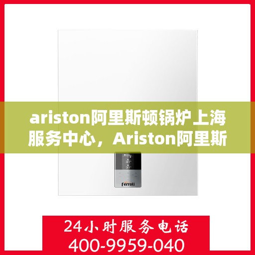 ariston阿里斯顿锅炉上海服务中心，Ariston阿里斯顿锅炉上海专业服务中心