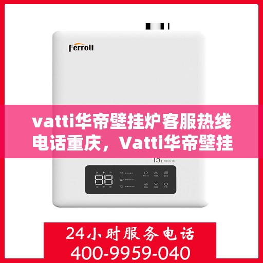 vatti华帝壁挂炉客服热线电话重庆，Vatti华帝壁挂炉重庆客服热线电话详解