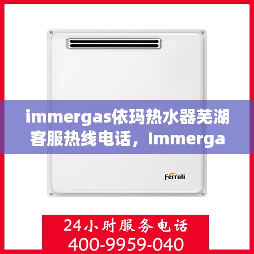 immergas依玛热水器芜湖客服热线电话，Immergas依玛热水器芜湖客服中心，专业热线电话为您解答疑惑