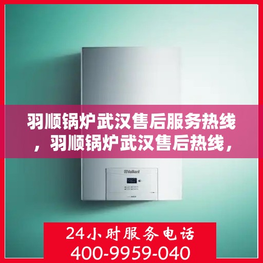 羽顺锅炉武汉售后服务热线，羽顺锅炉武汉售后热线，专业服务保障您的温暖供应！