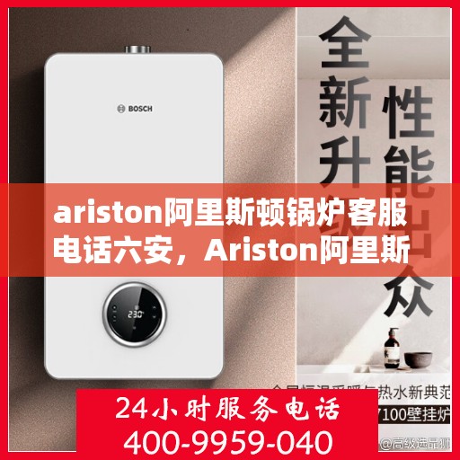 ariston阿里斯顿锅炉客服电话六安，Ariston阿里斯顿锅炉六安地区官方客服电话及售后服务指南