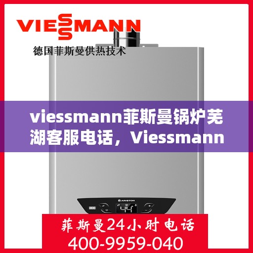 viessmann菲斯曼锅炉芜湖客服电话，Viessmann菲斯曼锅炉芜湖客服热线及联系方式