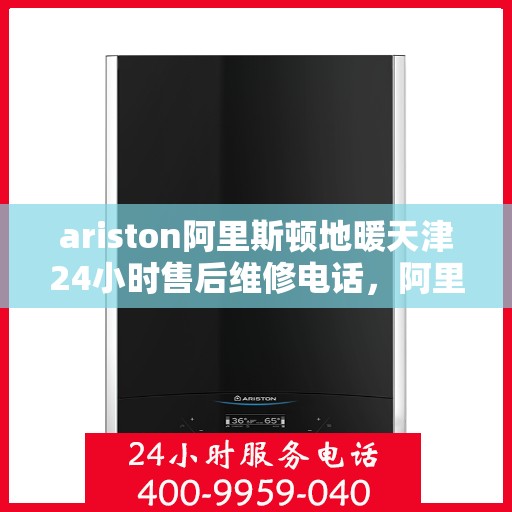 ariston阿里斯顿地暖天津24小时售后维修电话，阿里斯顿地暖天津全天候售后维修服务热线