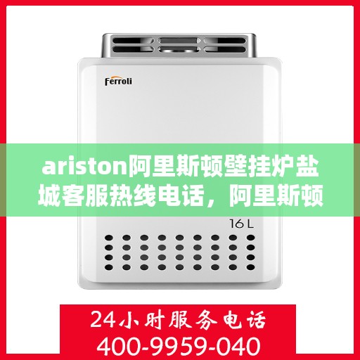 ariston阿里斯顿壁挂炉盐城客服热线电话，阿里斯顿壁挂炉盐城客服热线电话及售后服务指南