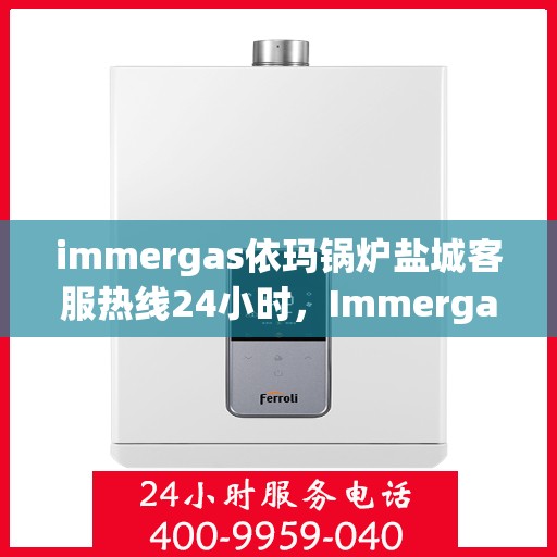 immergas依玛锅炉盐城客服热线24小时，Immergas依玛锅炉盐城全天候客服热线，为您提供不间断服务