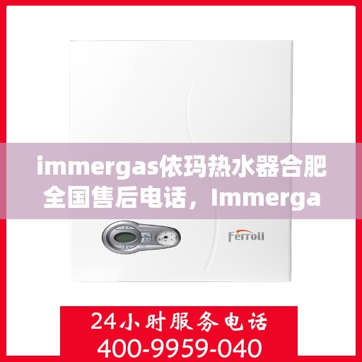 immergas依玛热水器合肥全国售后电话，Immergas依玛热水器合肥售后热线公布，全天候服务助您温暖无忧！