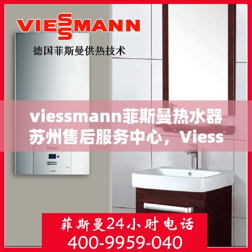 viessmann菲斯曼热水器苏州售后服务中心，Viessmann菲斯曼热水器苏州售后中心，专业维修与优质服务