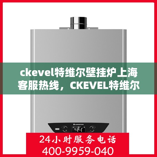 ckevel特维尔壁挂炉上海客服热线，CKEVEL特维尔壁挂炉上海客服热线，专业贴心服务，温暖您的生活