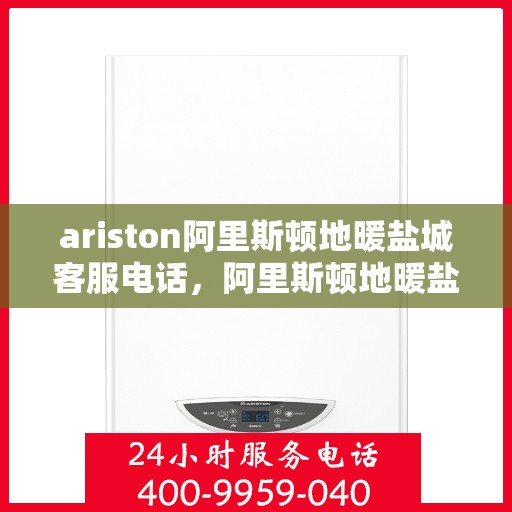ariston阿里斯顿地暖盐城客服电话，阿里斯顿地暖盐城客服热线及售后服务指南