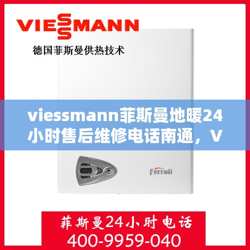 viessmann菲斯曼地暖24小时售后维修电话南通，Viessmann菲斯曼地暖南通售后维修热线，全天候专业维修服务保障