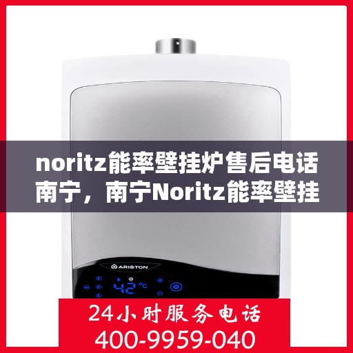noritz能率壁挂炉售后电话南宁，南宁Noritz能率壁挂炉售后电话及维修服务指南