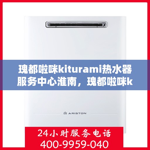 瑰都啦咪kiturami热水器服务中心淮南，瑰都啦咪kiturami热水器淮南服务中心，专业维修与保养一站式解决方案