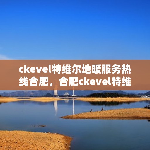 ckevel特维尔地暖服务热线合肥，合肥ckevel特维尔地暖服务热线——专业温暖您的生活