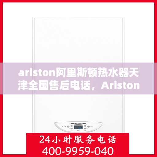 ariston阿里斯顿热水器天津全国售后电话，Ariston阿里斯顿热水器天津售后服务热线及全国售后电话全解析