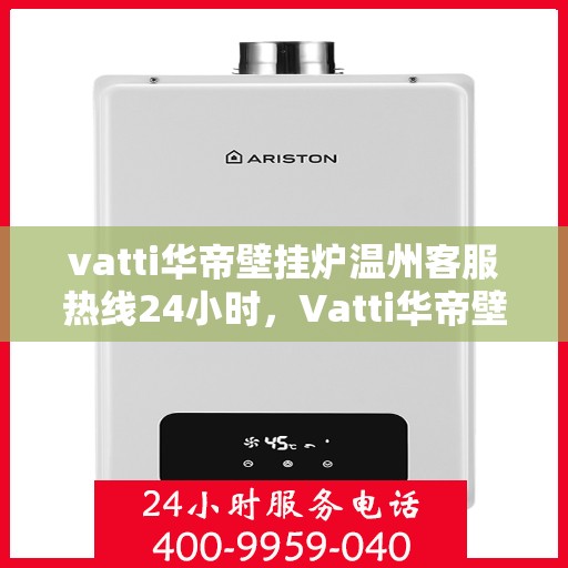 vatti华帝壁挂炉温州客服热线24小时，Vatti华帝壁挂炉温州客服热线全天候服务支持