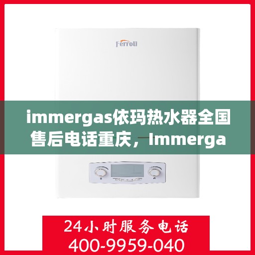 immergas依玛热水器全国售后电话重庆，Immergas依玛热水器重庆售后电话及全国售后服务解析