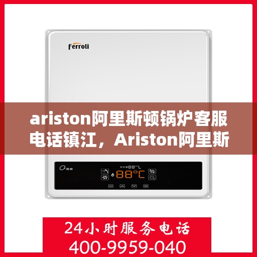 ariston阿里斯顿锅炉客服电话镇江，Ariston阿里斯顿锅炉镇江客服电话及服务支持一览