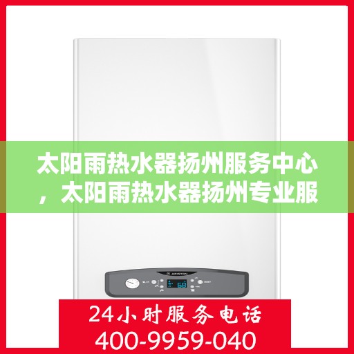 太阳雨热水器扬州服务中心，太阳雨热水器扬州专业服务中心，高效服务，温暖您的生活