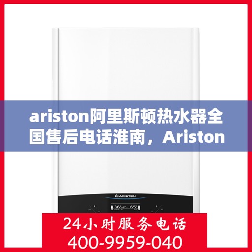 ariston阿里斯顿热水器全国售后电话淮南，Ariston阿里斯顿热水器淮南售后服务热线及全国电话全攻略