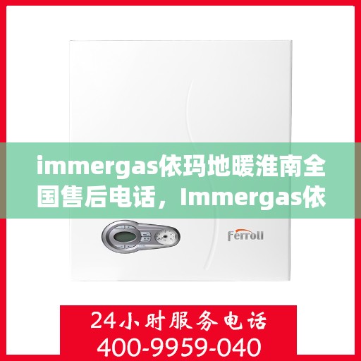 immergas依玛地暖淮南全国售后电话，Immergas依玛地暖淮南全国售后热线及维修服务指南