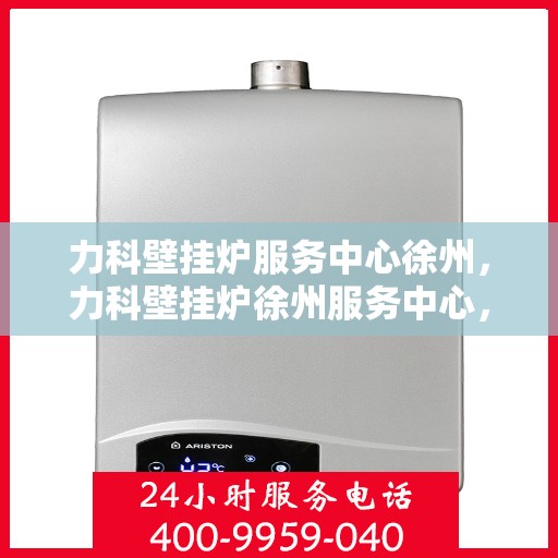 力科壁挂炉服务中心徐州，力科壁挂炉徐州服务中心，专业维修，温暖您的生活