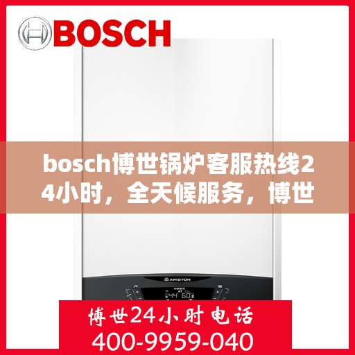 bosch博世锅炉客服热线24小时，全天候服务，博世锅炉官方客服热线24小时为您解答