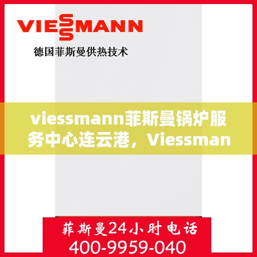 viessmann菲斯曼锅炉服务中心连云港，Viessmann菲斯曼锅炉连云港服务中心，专业维修与保养一站式解决方案
